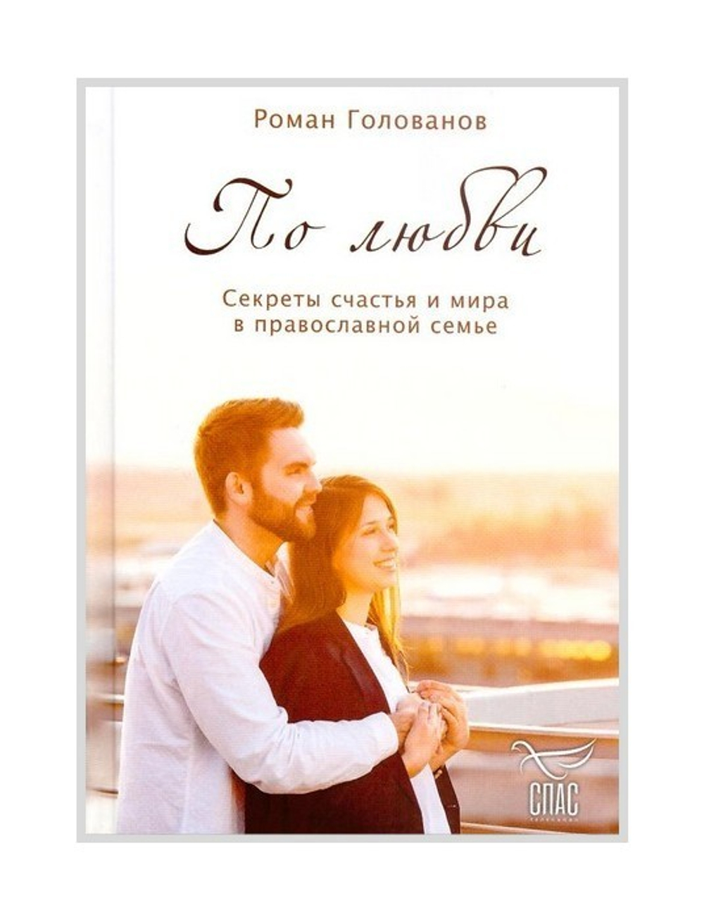По любви. Секреты счастья и мира в православной семье. Роман Голованов