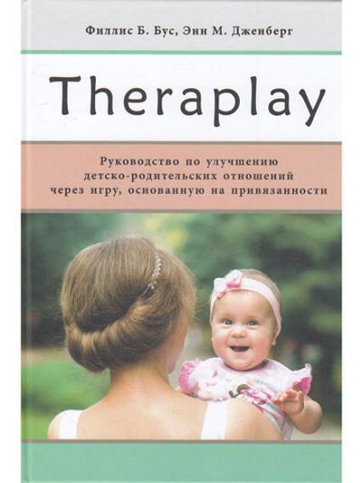 Theraplay: Руководство по улучшению детско-родительских отношений через игру, основанную на привязанности