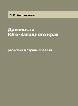Древности Юго-Западного края. раскопки в стране древлян | В. Б. Антонович