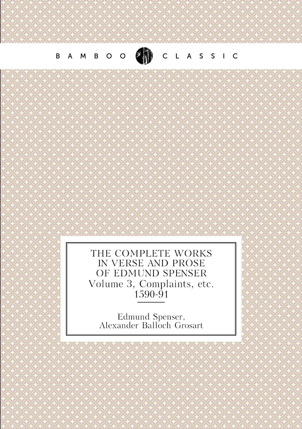The Complete Works in Verse and Prose of Edmund Spenser. Volume 3, Complaints, etc. 1590-91 | Spenser Edmund; Alexander Balloch Grosart