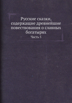 Русские сказки, содержащие древнейшие повествования о славных богатырях. Часть 5 | Коллектив авторов
