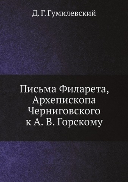 Письма Филарета, Архепископа Черниговского к А. В. Горскому | Д. Г. Гумилевский