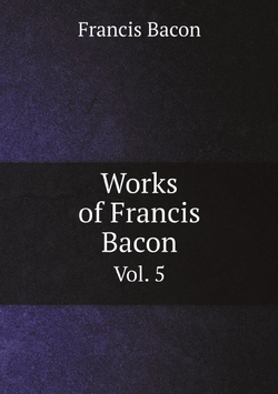 Works of Francis Bacon. Vol. 5 | Фрэнсис Бэкон