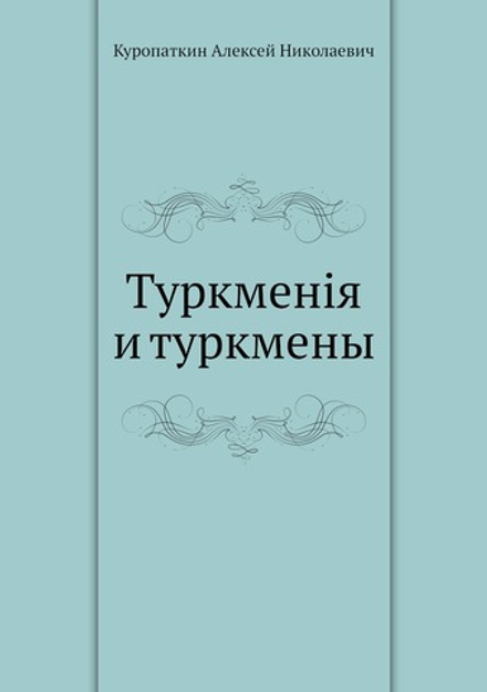 Туркменiя и туркмены | А. Н. Куропаткин