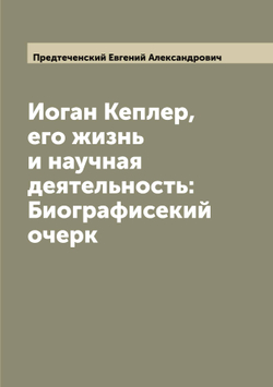 Иоган Кеплер, его жизнь и научная деятельность: Биографисекий очерк | Предтеченский Евгений Александрович