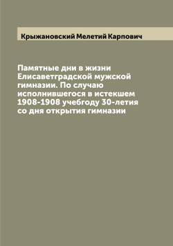 Памятные дни в жизни Елисаветградской мужской гимназии. По случаю исполнившегося в истекшем 1908-1908 учебгоду 30-летия со дня открытия гимназии | Крыжановский Мелетий Карпович