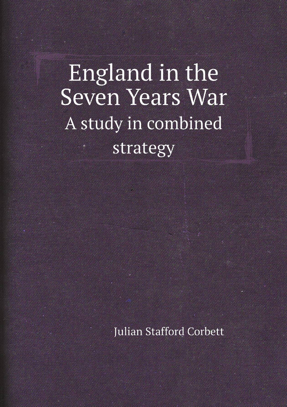 England in the Seven Years War. A study in combined strategy | Corbett Julian Stafford