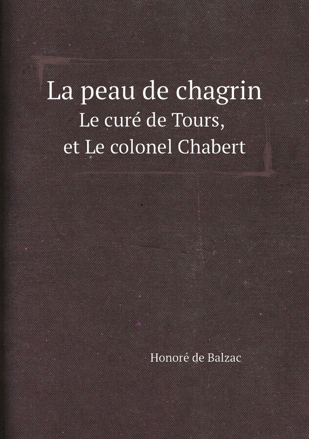 La peau de chagrin; Le curé de Tours, et Le colonel Chabert | Honoré de Balzac