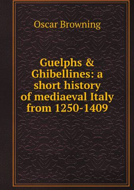 Guelphs & Ghibellines: a short history of mediaeval Italy from 1250-1409 | Oscar Browning