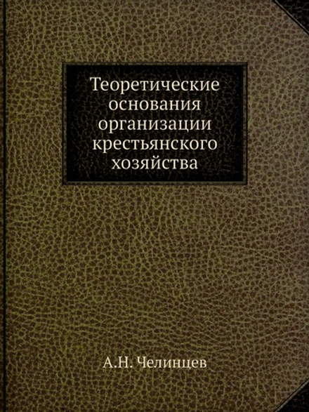 Теоретические основания организации крестьянского хозяйства | А.Н. Челинцев