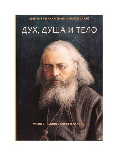 Дух, душа и тело. Жизнеописание, канон и акафист. Святитель Лука (Войно-Ясенецкий)