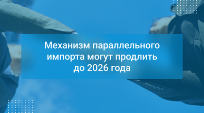 Механизм параллельного импорта могут продлить до 2026 года
