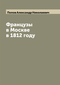 Французы в Москве в 1812 году | Попов Александр Николаевич