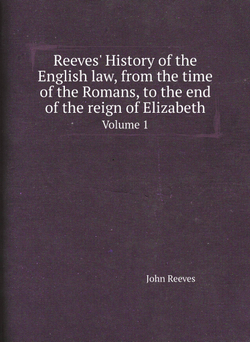 Reeves' History of the English law, from the time of the Romans, to the end of the reign of Elizabeth. Volume 1 | John Reeves