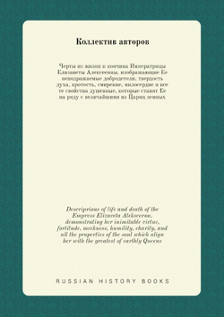 Черты из жизни и кончина Императрицы Елизаветы Алексеевны. изображающие Ее неподражаемые добродетели, твердость духа, кротость, смирение, милосердие и все те свойства душевные, которые ставят Ее на ряду с величайшими из Цариц земных. Descriprions of life and death of the Empress Elizaveta Alekseevna. demonstrating her inimitable virtue, fortitude, meekness, humility, charity, and all the properties of the soul which align her with the greatest of earthly Queens | Нет автора