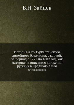 История 4-го Туркестанского линейного батальона, с картой, за период с 1771 по 1882 год, как материал к описанию движения русских в Среднюю Азию. Очерк историй | В.Н. Зайцев