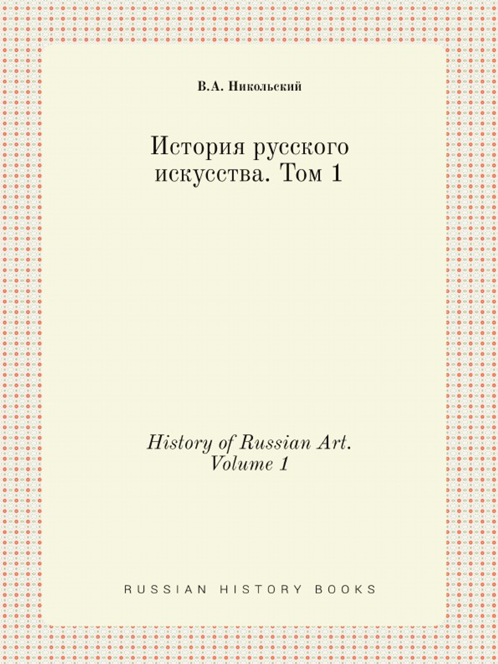 История русского искусства. Том 1. History of Russian Art. Volume 1 | В.А. Никольский