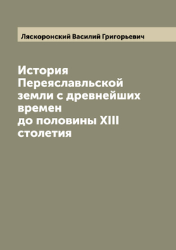 История Переяславльской земли с древнейших времен до половины XIII столетия | Ляскоронский Василий Григорьевич