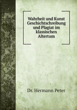 Wahrheit und Kunst Geschichtschreibung und Plagiat im klassischen Altertum | H. Peter