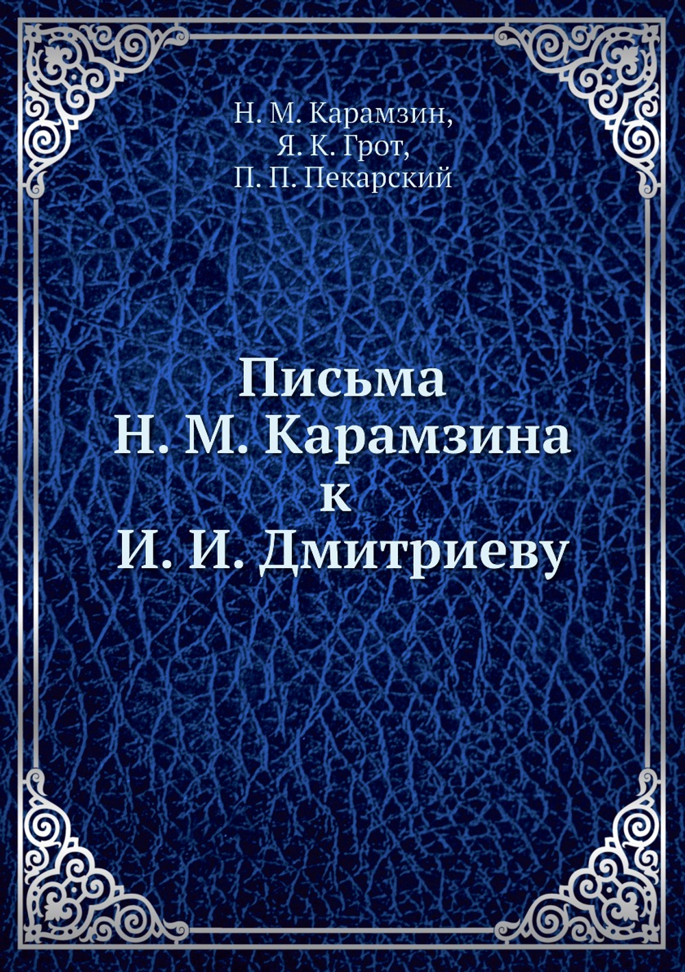 Письма Н. М. Карамзина к И. И. Дмитриеву | Н. М. Карамзин; Я. К. Грот; П. П. Пекарский