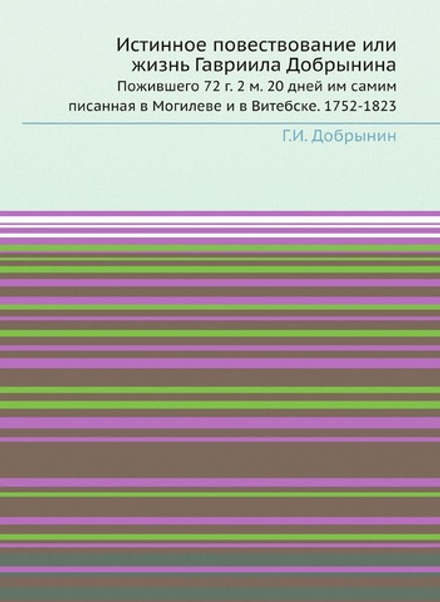 Истинное повествование или жизнь Гавриила Добрынина. Пожившего 72 г. 2 м. 20 дней им самим писанная в Могилеве и в Витебске. 1752-1823 | Г.И. Добрынин