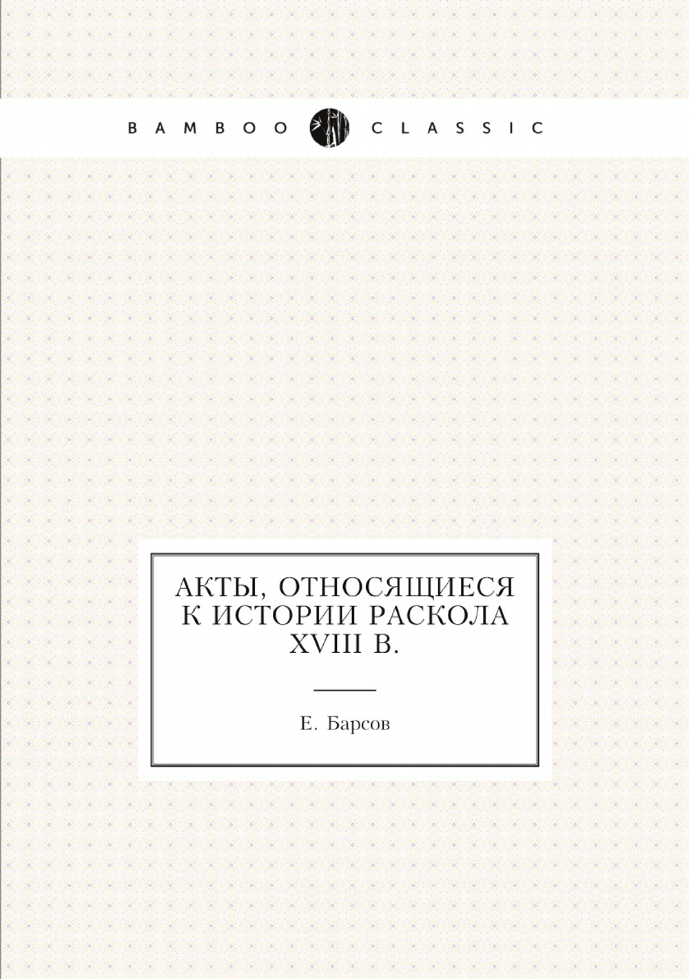 Акты, относящиеся к истории раскола XVIII в. | Е. Барсов