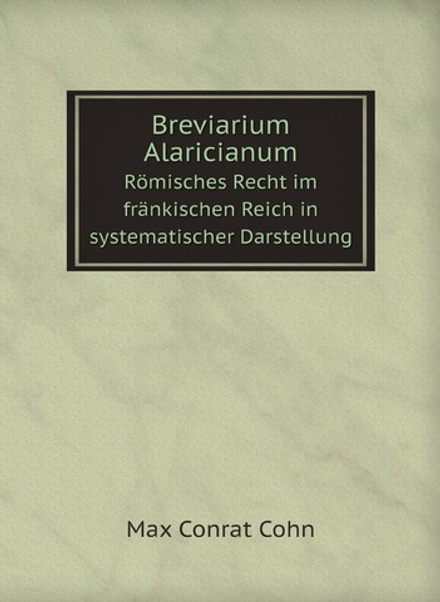Breviarium Alaricianum. Römisches Recht im fränkischen Reich in systematischer Darstellung | Max Conrat Cohn
