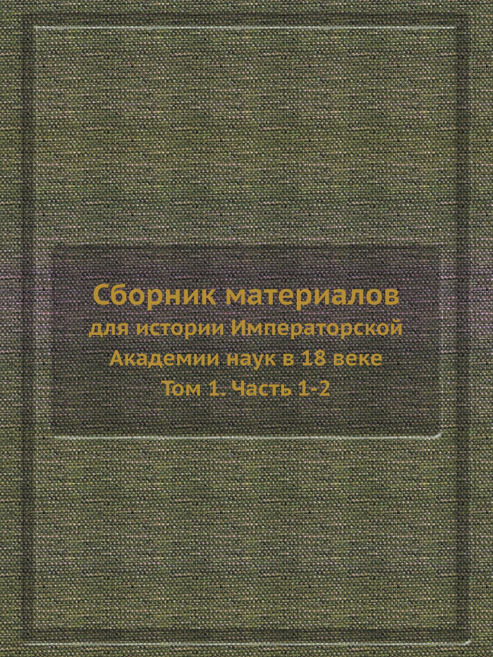 Сборник материалов для истории Императорской Академии наук в 18 веке. Том 1. Часть 1-2 | Нет автора