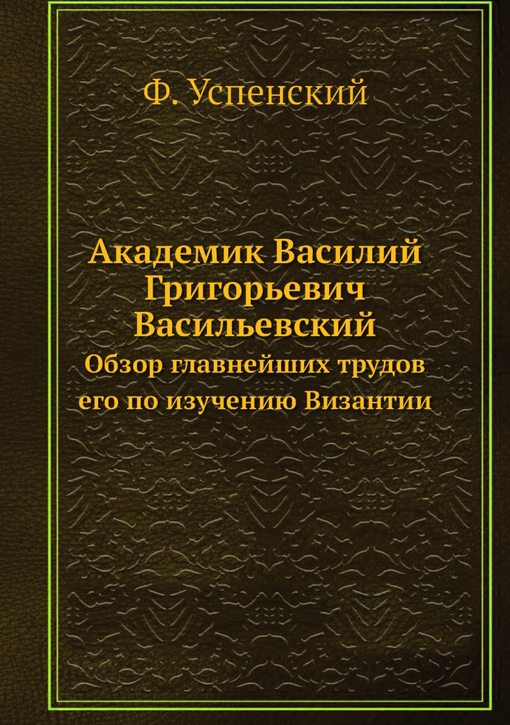 Академик Василий Григорьевич Васильевский. Обзор главнейших трудов его по изучению Византии | Ф. Успенский