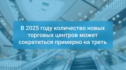 В 2025 году количество новых торговых центров может сократиться примерно на треть