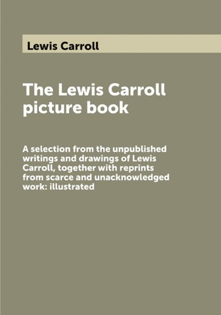 The Lewis Carroll picture book. А selection from the unpublished writings and drawings of Lewis Carroll, together with reprints from scarce and unacknowledged work: illustrated | Lewis Carroll