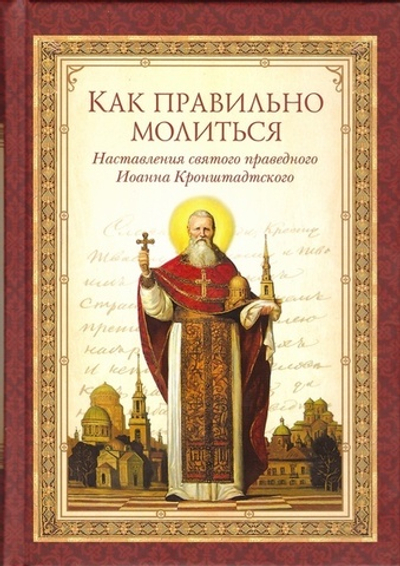 Как правильно молиться. Наставления святого праведного Иоанна Кронштадтского