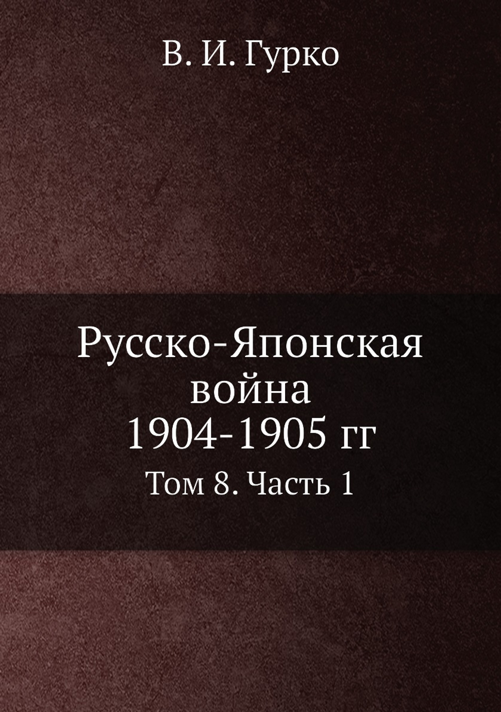 Русско-Японская война 1904-1905 гг.. Том 8. Часть 1 | В. И. Гурко