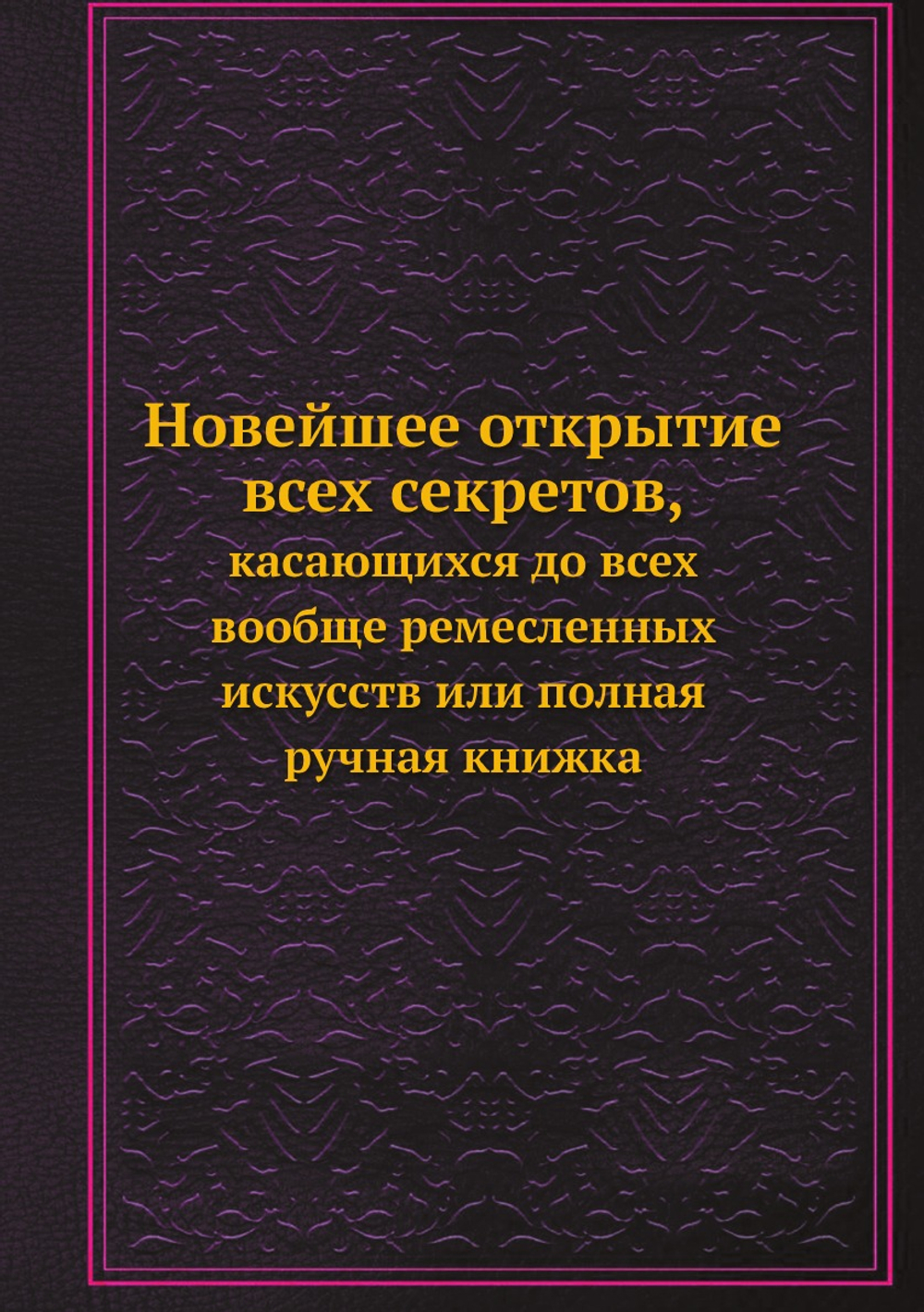 Новейшее открытие всех секретов, касающихся до всех вообще ремесленных искусств. Или полная ручная книжка | С.П.