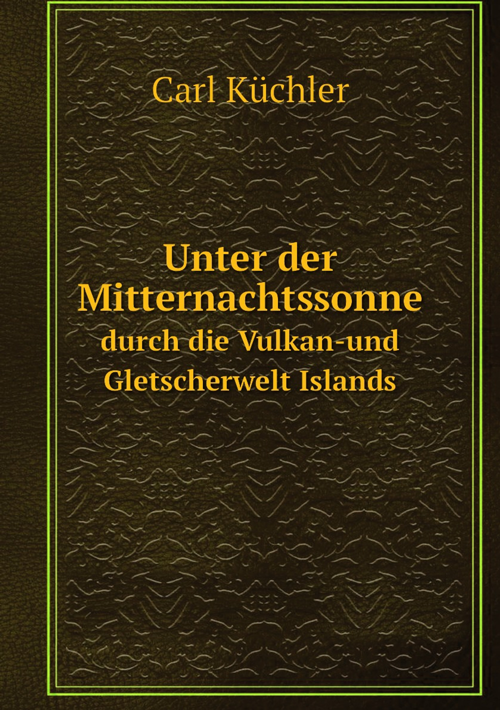 Unter der Mitternachtssonne. durch die Vulkan-und Gletscherwelt Islands | Carl Küchler