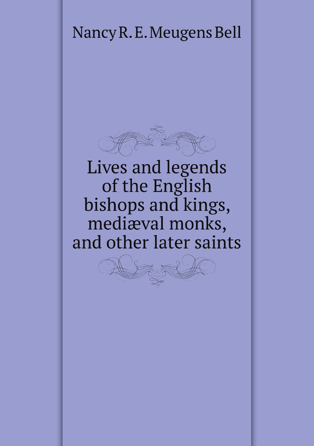 Lives and legends of the English bishops and kings, mediæval monks, and other later saints | Nancy R. E. Meugens Bell