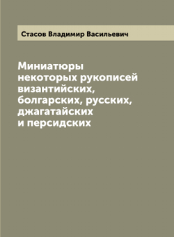 Миниатюры некоторых рукописей византийских, болгарских, русских, джагатайских и персидских | Стасов Владимир Васильевич