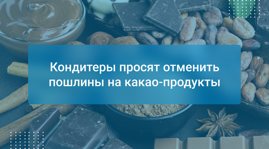 Кондитеры просят отменить пошлины на какао-продукты