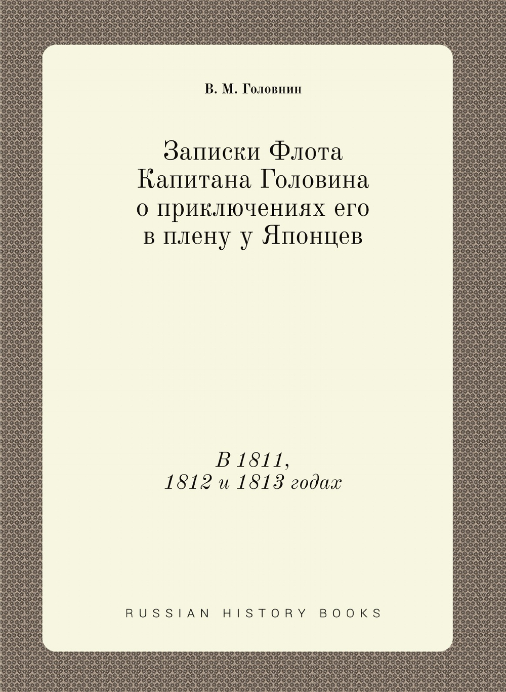 Записки Флота Капитана Головина о приключениях его в плену у Японцев. В 1811, 1812 и 1813 годах | В. М. Головнин