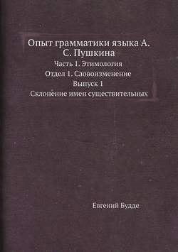 Опыт грамматики языка А.С. Пушкина. Часть 1. Этимология. Отдел 1. Словоизменение. Выпуск 1. Склонение имен существительных | Евгений Будде