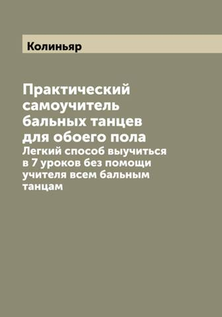 Практический самоучитель бальных танцев для обоего пола. Легкий способ выучиться в 7 уроков без помощи учителя всем бальным танцам | Колиньяр