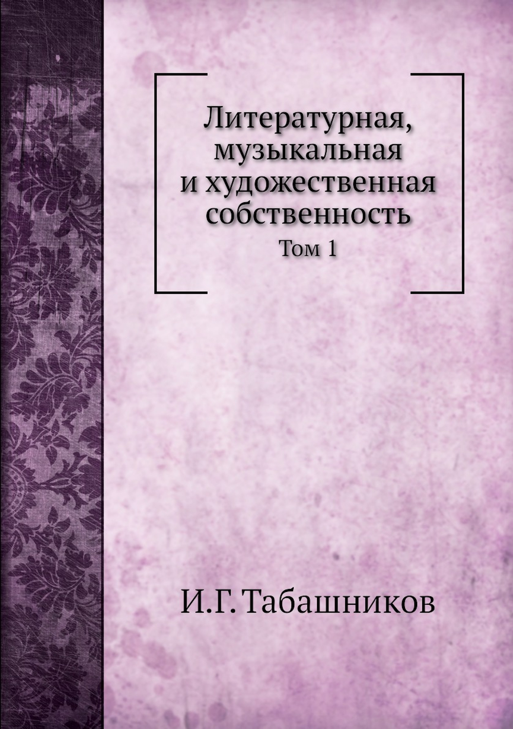Литературная, музыкальная и художественная собственность. Том 1 | И.Г. Табашников