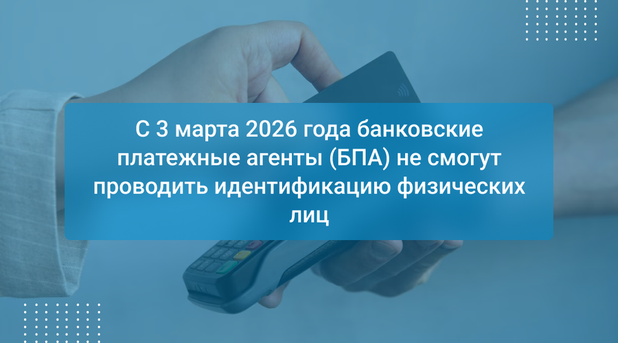 С 3 марта 2026 года банковские платежные агенты (БПА) не смогут проводить идентификацию физических лиц