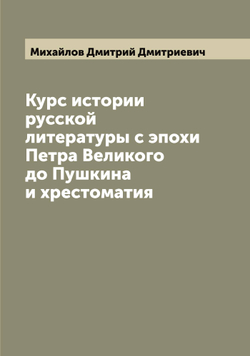 Курс истории русской литературы с эпохи Петра Великого до Пушкина и хрестоматия | Михайлов Дмитрий Дмитриевич
