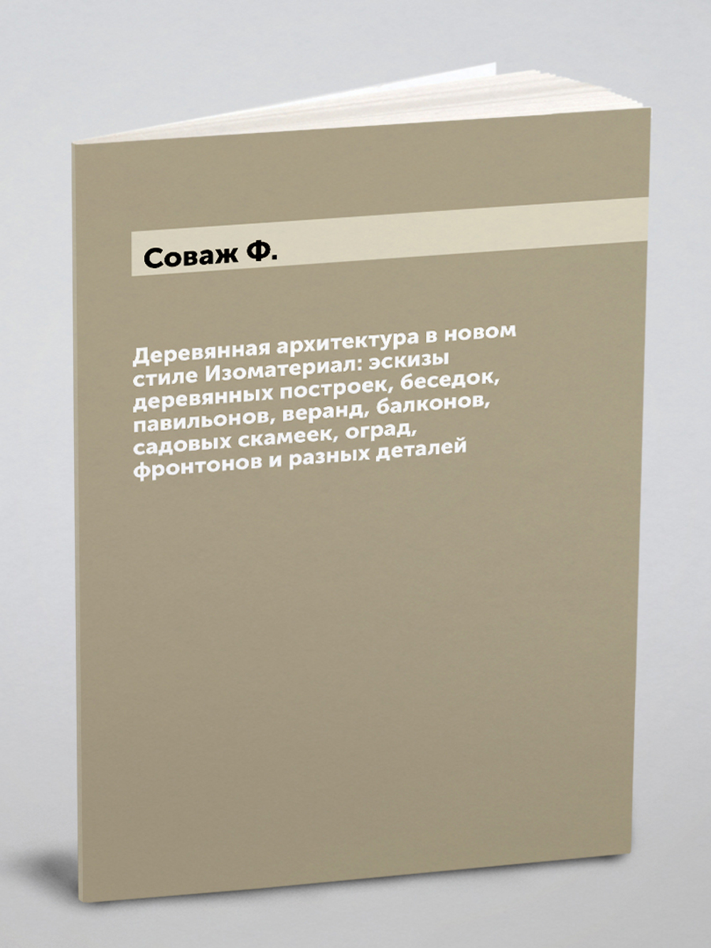 Деревянная архитектура в новом стиле Изоматериал: эскизы деревянных построек, беседок, павильонов, веранд, балконов, садовых скамеек, оград, фронтонов и разных деталей | Соваж Ф.