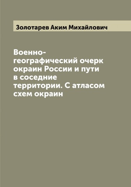 Военно-географический очерк окраин России и пути в соседние территории. С атласом схем окраин | Золотарев Аким Михайлович