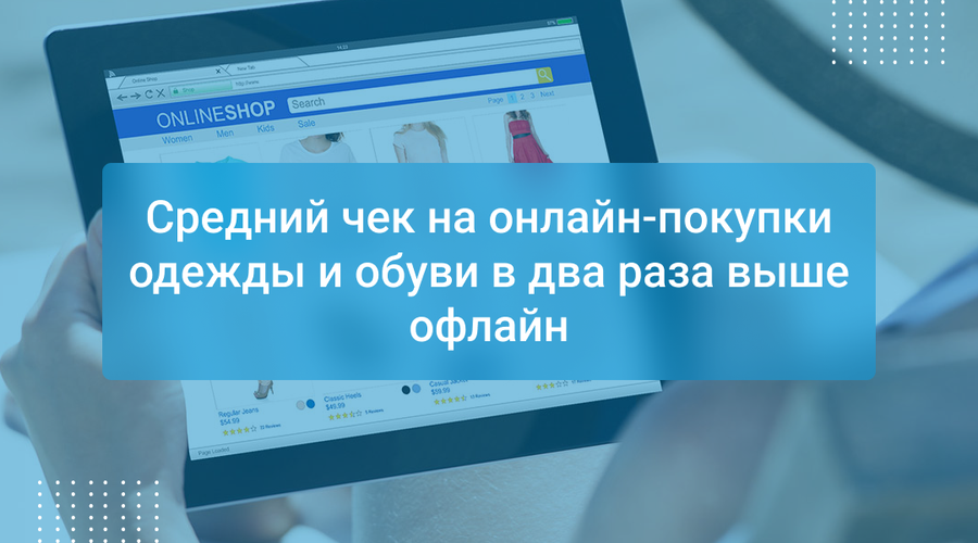 Средний чек на онлайн-покупки одежды и обуви в два раза выше офлайн