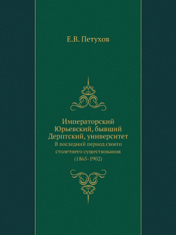 Императорский Юрьевский, бывший Дерптский, университет. В последний период своего столетнего существования (1865-1902) | Е.В. Петухов