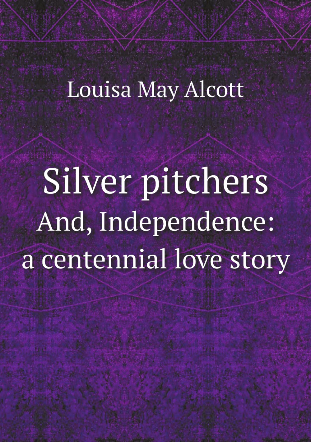 Silver pitchers. And, Independence: a centennial love story | Alcott Louisa May