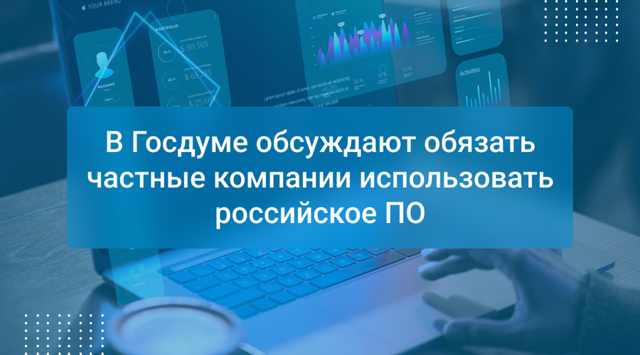 В Госдуме обсуждают обязать частные компании использовать российское ПО